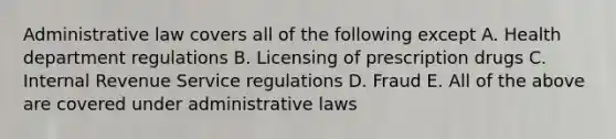 Administrative law covers all of the following except A. Health department regulations B. Licensing of prescription drugs C. Internal Revenue Service regulations D. Fraud E. All of the above are covered under administrative laws