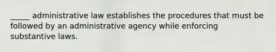 ​_____ administrative law establishes the procedures that must be followed by an administrative agency while enforcing substantive laws.