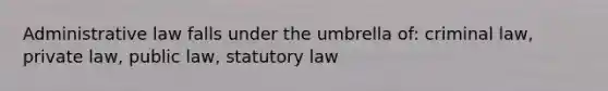 Administrative law falls under the umbrella of: criminal law, private law, public law, statutory law