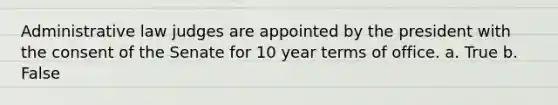 Administrative law judges are appointed by the president with the consent of the Senate for 10 year terms of office. a. True b. False