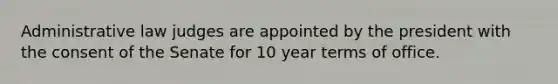 Administrative law judges are appointed by the president with the consent of the Senate for 10 year terms of office.