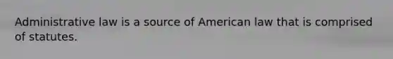 Administrative law is a source of American law that is comprised of statutes.​