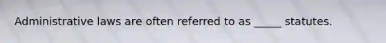 Administrative laws are often referred to as​ _____ statutes.