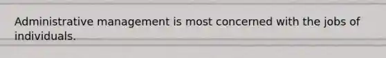 Administrative management is most concerned with the jobs of individuals.