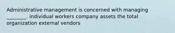 Administrative management is concerned with managing ________. individual workers company assets the total organization external vendors