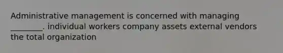 Administrative management is concerned with managing ________. individual workers company assets external vendors the total organization