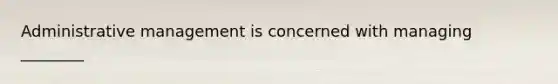 Administrative management is concerned with managing ________