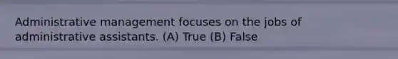 Administrative management focuses on the jobs of administrative assistants. (A) True (B) False