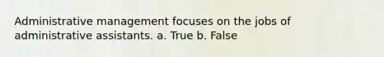 Administrative management focuses on the jobs of administrative assistants. a. True b. False