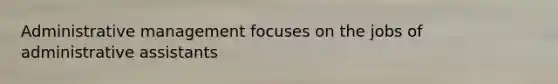 Administrative management focuses on the jobs of administrative assistants