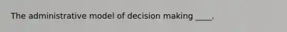 The administrative model of decision making ____.