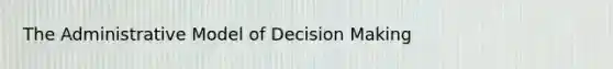 The Administrative Model of Decision Making