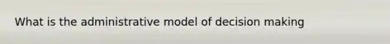 What is the administrative model of decision making