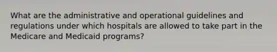 What are the administrative and operational guidelines and regulations under which hospitals are allowed to take part in the Medicare and Medicaid programs?