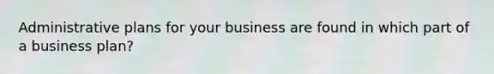 Administrative plans for your business are found in which part of a business plan?