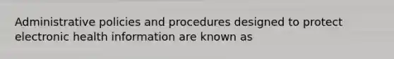 Administrative policies and procedures designed to protect electronic health information are known as