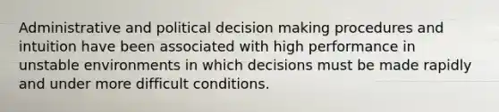 Administrative and political decision making procedures and intuition have been associated with high performance in unstable environments in which decisions must be made rapidly and under more difficult conditions.