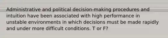 Administrative and political decision-making procedures and intuition have been associated with high performance in unstable environments in which decisions must be made rapidly and under more difficult conditions. T or F?