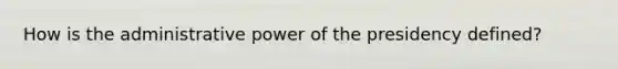 How is the administrative power of the presidency defined?