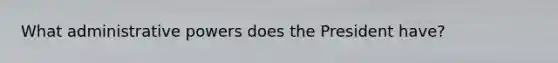 What administrative powers does the President have?