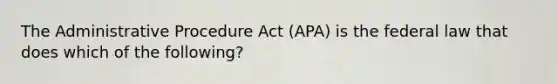 The Administrative Procedure Act (APA) is the federal law that does which of the following?