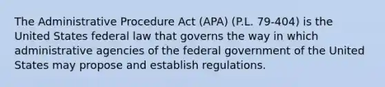 The Administrative Procedure Act (APA) (P.L. 79-404) is the United States federal law that governs the way in which administrative agencies of the federal government of the United States may propose and establish regulations.