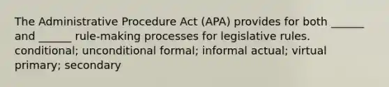 The Administrative Procedure Act (APA) provides for both ______ and ______ rule-making processes for legislative rules. conditional; unconditional formal; informal actual; virtual primary; secondary