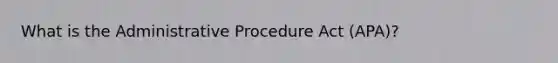 What is the Administrative Procedure Act (APA)?