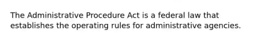 The Administrative Procedure Act is a federal law that establishes the operating rules for administrative agencies.