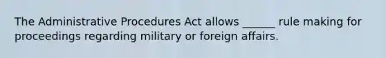 The Administrative Procedures Act allows ______ rule making for proceedings regarding military or foreign affairs.