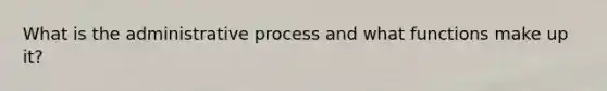 What is the administrative process and what functions make up it?