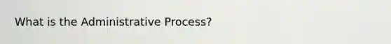 What is the Administrative Process?