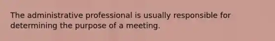 The administrative professional is usually responsible for determining the purpose of a meeting.