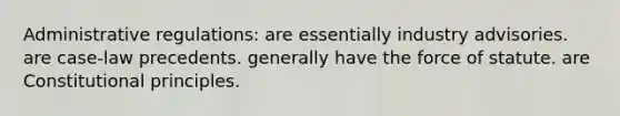 ​Administrative regulations: ​are essentially industry advisories. ​are case-law precedents. ​generally have the force of statute. ​are Constitutional principles.