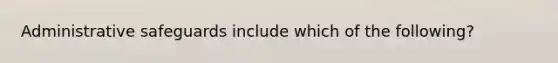 Administrative safeguards include which of the following?