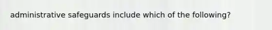 administrative safeguards include which of the following?