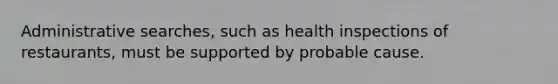 Administrative searches, such as health inspections of restaurants, must be supported by probable cause.