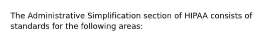 The Administrative Simplification section of HIPAA consists of standards for the following areas: