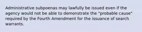 Administrative subpoenas may lawfully be issued even if the agency would not be able to demonstrate the "probable cause" required by the Fourth Amendment for the issuance of search warrants.