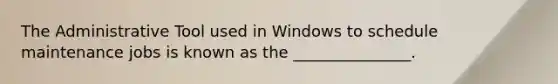 The Administrative Tool used in Windows to schedule maintenance jobs is known as the _______________.