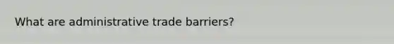 What are administrative trade barriers?