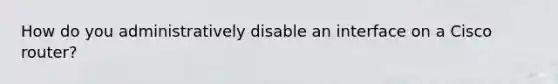 How do you administratively disable an interface on a Cisco router?