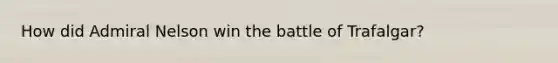 How did Admiral Nelson win the battle of Trafalgar?