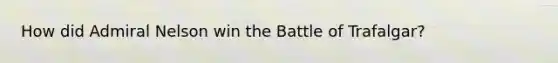 How did Admiral Nelson win the Battle of Trafalgar?