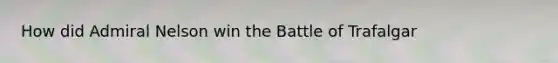 How did Admiral Nelson win the Battle of Trafalgar