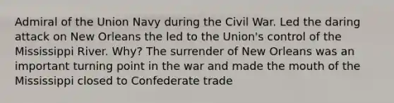 Admiral of the Union Navy during the Civil War. Led the daring attack on New Orleans the led to the Union's control of the Mississippi River. Why? The surrender of New Orleans was an important turning point in the war and made the mouth of the Mississippi closed to Confederate trade