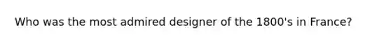 Who was the most admired designer of the 1800's in France?