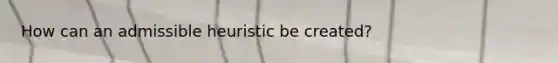 How can an admissible heuristic be created?