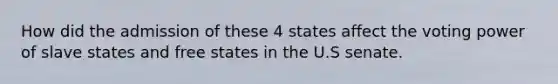 How did the admission of these 4 states affect the voting power of slave states and free states in the U.S senate.