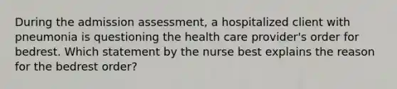 During the admission assessment, a hospitalized client with pneumonia is questioning the health care provider's order for bedrest. Which statement by the nurse best explains the reason for the bedrest order?